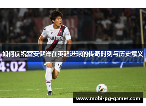 如何庆祝富安健洋在英超进球的传奇时刻与历史意义