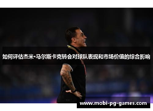 如何评估杰米·马尔斯卡克转会对球队表现和市场价值的综合影响 如何评估杰米·马尔斯卡克转会对球队表现和市场价值的综合影响