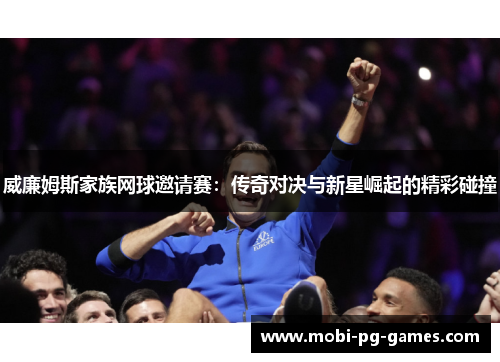 威廉姆斯家族网球邀请赛:传奇对决与新星崛起的精彩碰撞 威廉姆斯家族网球邀请赛:传奇对决与新星崛起的精彩碰撞
