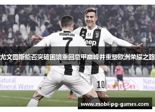 尤文图斯能否突破困境重回意甲巅峰并重塑欧洲荣耀之路 尤文图斯能否突破困境重回意甲巅峰并重塑欧洲荣耀之路