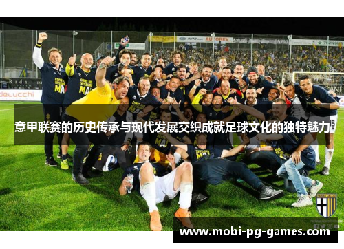 意甲联赛的历史传承与现代发展交织成就足球文化的独特魅力 意甲联赛的历史传承与现代发展交织成就足球文化的独特魅力