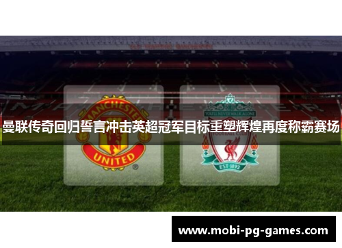 曼联传奇回归誓言冲击英超冠军目标重塑辉煌再度称霸赛场 曼联传奇回归誓言冲击英超冠军目标重塑辉煌再度称霸赛场