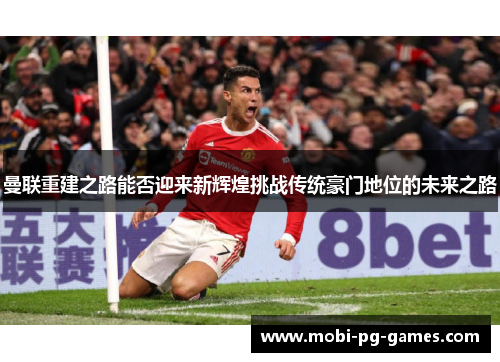 曼联重建之路能否迎来新辉煌挑战传统豪门地位的未来之路