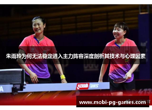 朱雨玲为何无法稳定进入主力阵容深度剖析其技术与心理因素 朱雨玲为何无法稳定进入主力阵容深度剖析其技术与心理因素