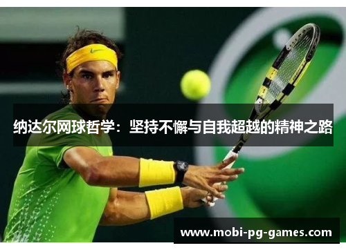 纳达尔网球哲学:坚持不懈与自我超越的精神之路 纳达尔网球哲学:坚持不懈与自我超越的精神之路