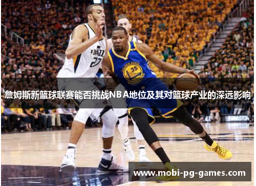 詹姆斯新篮球联赛能否挑战NBA地位及其对篮球产业的深远影响 詹姆斯新篮球联赛能否挑战NBA地位及其对篮球产业的深远影响