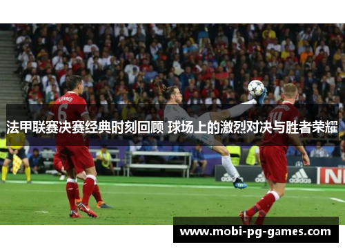 法甲联赛决赛经典时刻回顾 球场上的激烈对决与胜者荣耀 法甲联赛决赛经典时刻回顾 球场上的激烈对决与胜者荣耀