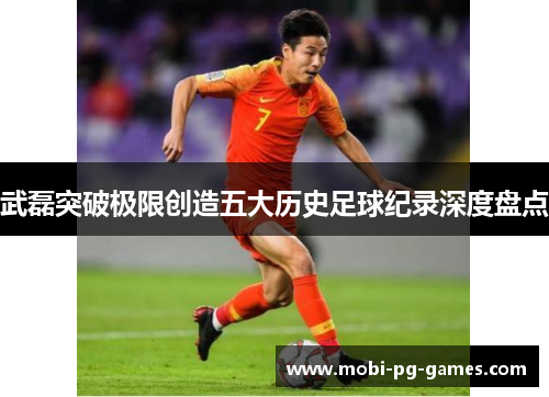 武磊突破极限创造五大历史足球纪录深度盘点 武磊突破极限创造五大历史足球纪录深度盘点