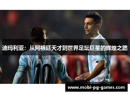 迪玛利亚:从阿根廷天才到世界足坛巨星的辉煌之路 迪玛利亚:从阿根廷天才到世界足坛巨星的辉煌之路