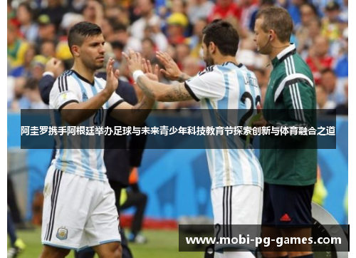 阿圭罗携手阿根廷举办足球与未来青少年科技教育节探索创新与体育融合之道