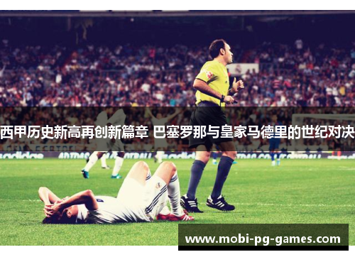 西甲历史新高再创新篇章 巴塞罗那与皇家马德里的世纪对决 西甲历史新高再创新篇章 巴塞罗那与皇家马德里的世纪对决